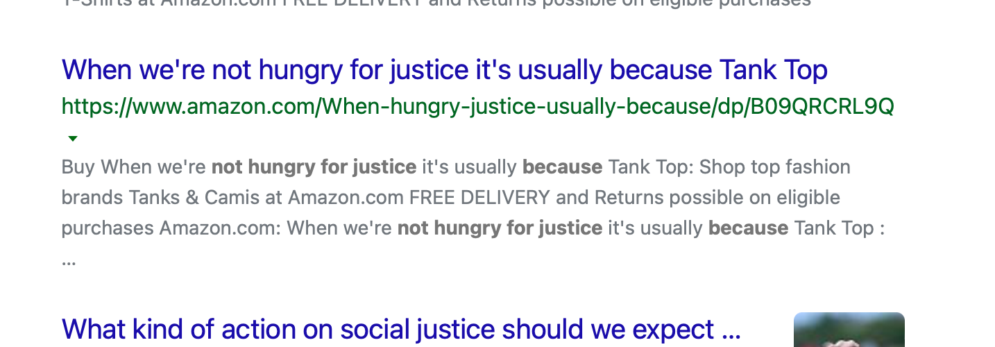 Search result showing an Amazon link with the title “When we’re not hungry for justice it’s usually because Tank Top” because the search result at Amazon gets cut off and replaced with the product name.